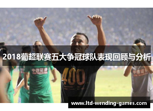 2018葡超联赛五大争冠球队表现回顾与分析