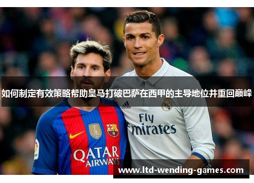 如何制定有效策略帮助皇马打破巴萨在西甲的主导地位并重回巅峰