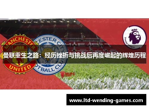 曼联重生之路：经历挫折与挑战后再度崛起的辉煌历程