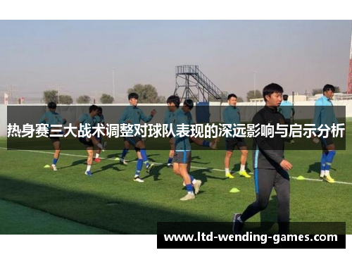 热身赛三大战术调整对球队表现的深远影响与启示分析