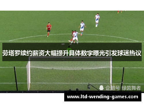 劳塔罗续约薪资大幅提升具体数字曝光引发球迷热议