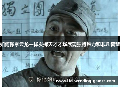 如何像李云龙一样发挥天才才华展现独特魅力和非凡智慧