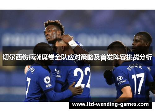 切尔西伤病潮席卷全队应对策略及首发阵容挑战分析