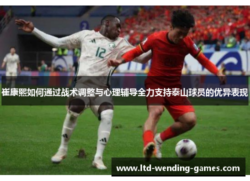 崔康熙如何通过战术调整与心理辅导全力支持泰山球员的优异表现
