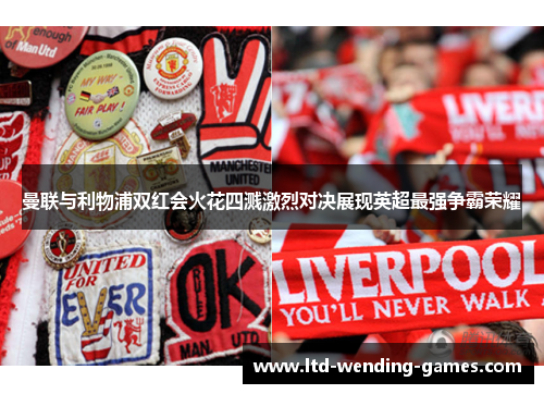 曼联与利物浦双红会火花四溅激烈对决展现英超最强争霸荣耀