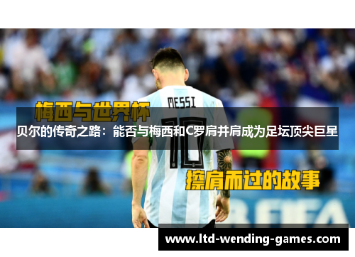 贝尔的传奇之路：能否与梅西和C罗肩并肩成为足坛顶尖巨星