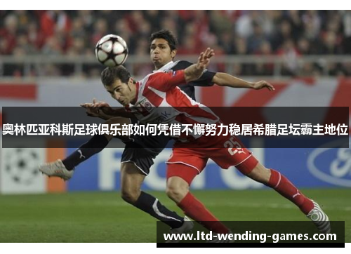 奥林匹亚科斯足球俱乐部如何凭借不懈努力稳居希腊足坛霸主地位