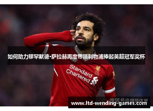 如何助力穆罕默德·萨拉赫再度带领利物浦捧起英超冠军奖杯