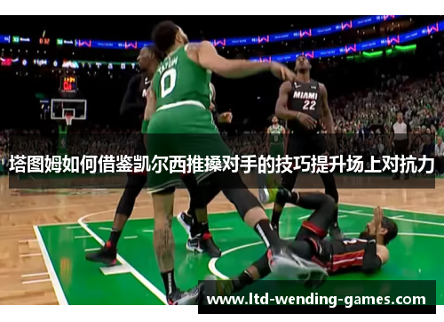 塔图姆如何借鉴凯尔西推搡对手的技巧提升场上对抗力