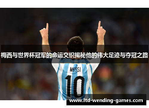 梅西与世界杯冠军的命运交织揭秘他的伟大足迹与夺冠之路