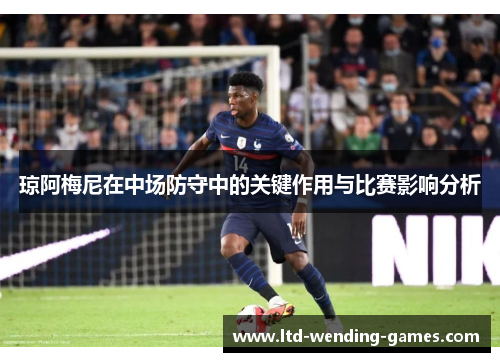 琼阿梅尼在中场防守中的关键作用与比赛影响分析