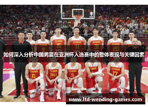如何深入分析中国男篮在亚洲杯入选赛中的整体表现与关键因素