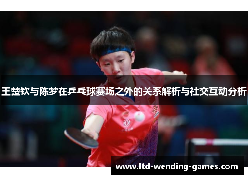 王楚钦与陈梦在乒乓球赛场之外的关系解析与社交互动分析