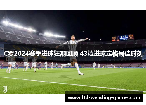 C罗2024赛季进球狂潮回顾 43粒进球定格最佳时刻