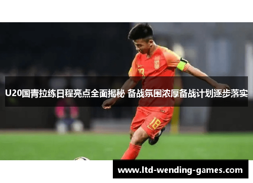 U20国青拉练日程亮点全面揭秘 备战氛围浓厚备战计划逐步落实