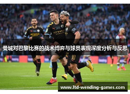 曼城对巴黎比赛的战术博弈与球员表现深度分析与反思