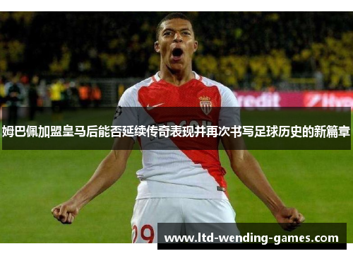 姆巴佩加盟皇马后能否延续传奇表现并再次书写足球历史的新篇章