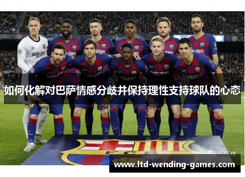 如何化解对巴萨情感分歧并保持理性支持球队的心态