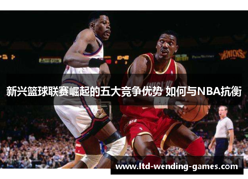 新兴篮球联赛崛起的五大竞争优势 如何与NBA抗衡