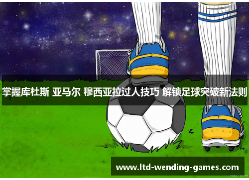 掌握库杜斯 亚马尔 穆西亚拉过人技巧 解锁足球突破新法则