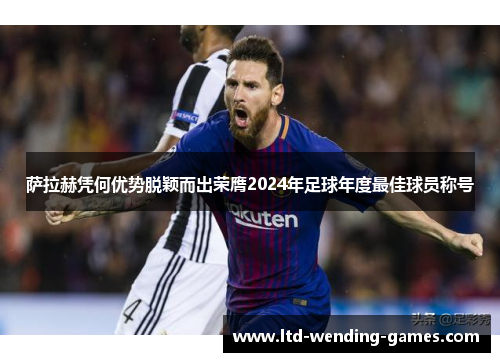 萨拉赫凭何优势脱颖而出荣膺2024年足球年度最佳球员称号