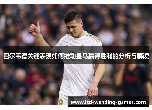 巴尔韦德关键表现如何推动皇马赢得胜利的分析与解读