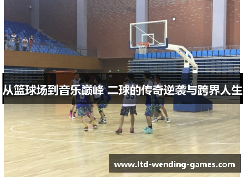从篮球场到音乐巅峰 二球的传奇逆袭与跨界人生