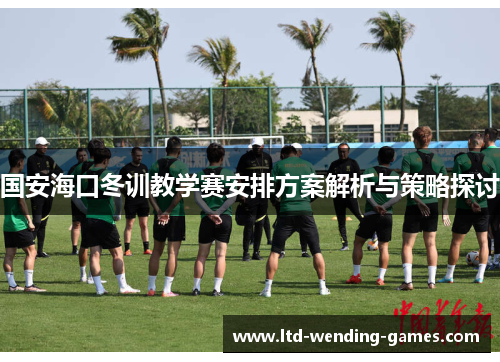 国安海口冬训教学赛安排方案解析与策略探讨