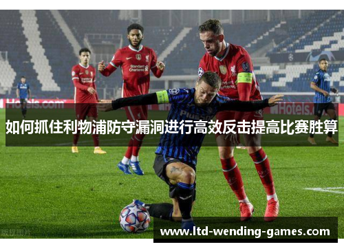如何抓住利物浦防守漏洞进行高效反击提高比赛胜算
