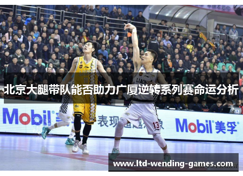 北京大腿带队能否助力广厦逆转系列赛命运分析