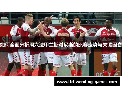 如何全面分析周六法甲兰斯对尼斯的比赛走势与关键因素