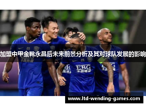 加盟中甲金靴永昌后未来前景分析及其对球队发展的影响