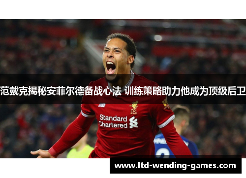 范戴克揭秘安菲尔德备战心法 训练策略助力他成为顶级后卫