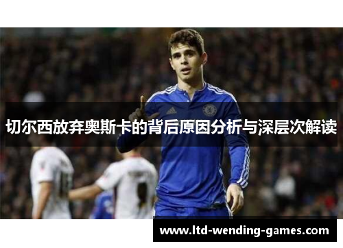切尔西放弃奥斯卡的背后原因分析与深层次解读
