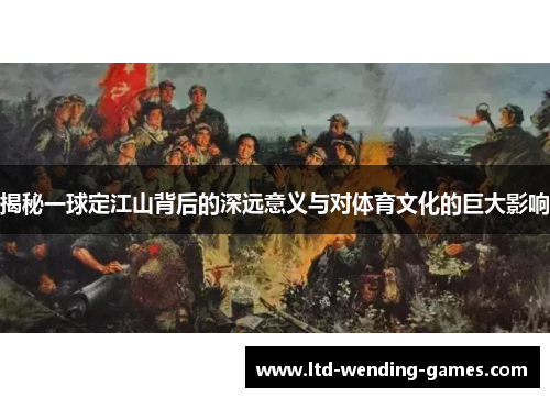 揭秘一球定江山背后的深远意义与对体育文化的巨大影响