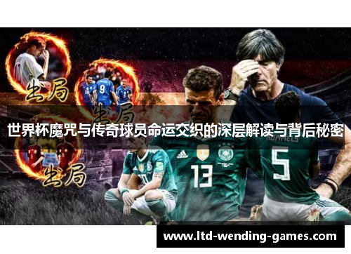 世界杯魔咒与传奇球员命运交织的深层解读与背后秘密