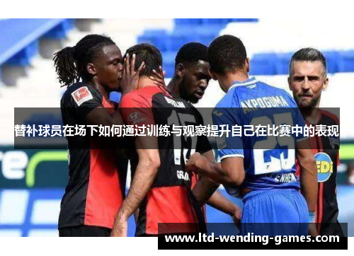 替补球员在场下如何通过训练与观察提升自己在比赛中的表现