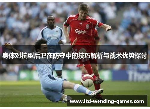身体对抗型后卫在防守中的技巧解析与战术优势探讨