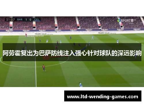 阿劳霍复出为巴萨防线注入强心针对球队的深远影响