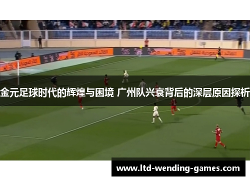 金元足球时代的辉煌与困境 广州队兴衰背后的深层原因探析