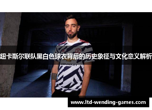 纽卡斯尔联队黑白色球衣背后的历史象征与文化意义解析