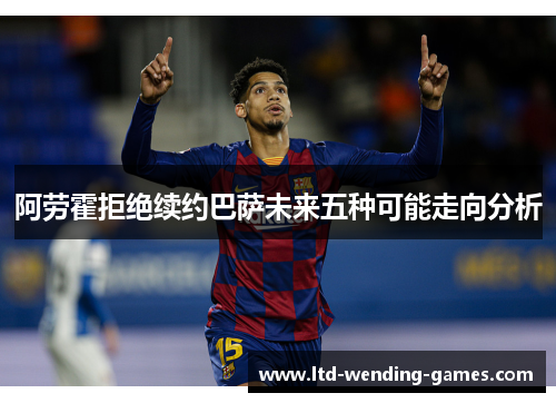 阿劳霍拒绝续约巴萨未来五种可能走向分析