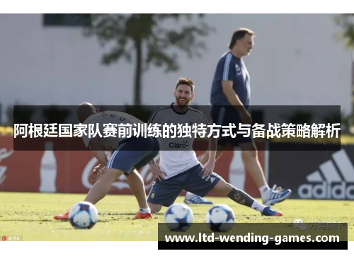 阿根廷国家队赛前训练的独特方式与备战策略解析