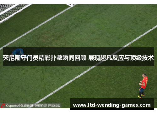 突尼斯守门员精彩扑救瞬间回顾 展现超凡反应与顶级技术