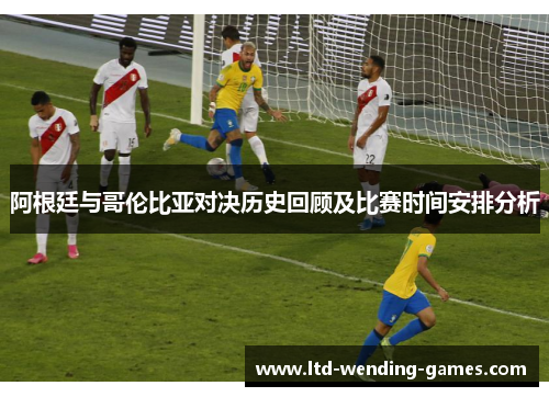 阿根廷与哥伦比亚对决历史回顾及比赛时间安排分析
