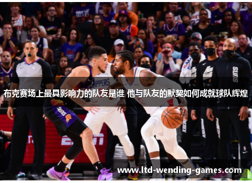 布克赛场上最具影响力的队友是谁 他与队友的默契如何成就球队辉煌