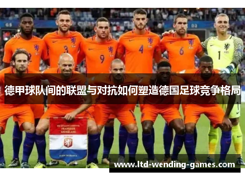 德甲球队间的联盟与对抗如何塑造德国足球竞争格局 德甲球队间的联盟与对抗如何塑造德国足球竞争格局