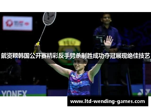 戴资颖韩国公开赛精彩反手劈杀制胜成功夺冠展现绝佳技艺 戴资颖韩国公开赛精彩反手劈杀制胜成功夺冠展现绝佳技艺