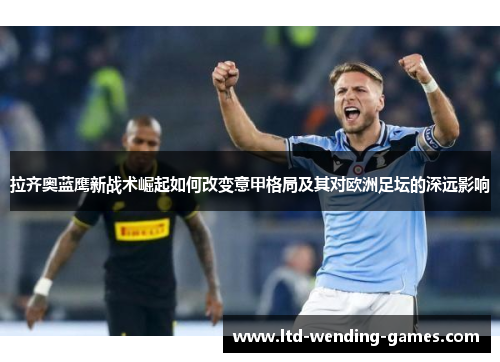 拉齐奥蓝鹰新战术崛起如何改变意甲格局及其对欧洲足坛的深远影响