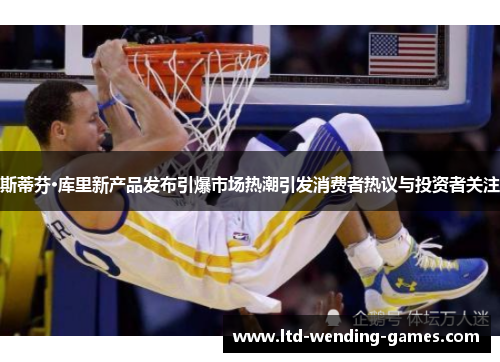 斯蒂芬·库里新产品发布引爆市场热潮引发消费者热议与投资者关注 斯蒂芬·库里新产品发布引爆市场热潮引发消费者热议与投资者关注